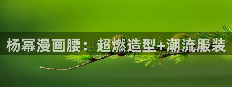 喵趣漫画app最新版：杨幂漫画腰：超燃造型+潮流服装
