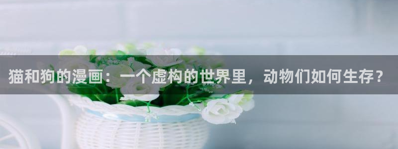 喵趣漫画最新版：猫和狗的漫画：一个虚构的世界里，动物们如何生存？
