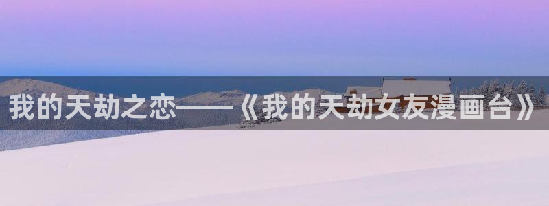 喵趣漫画appios：我的天劫之恋——《我的天劫女友漫画台》