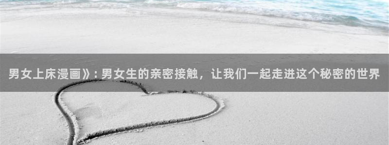 喵趣漫画免费阅读下载：男女上床漫画》: 男女生的亲密接触，让我们一起走进这个秘密的世界